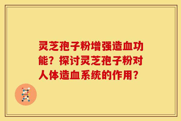 灵芝孢子粉增强造血功能？探讨灵芝孢子粉对人体造血系统的作用？