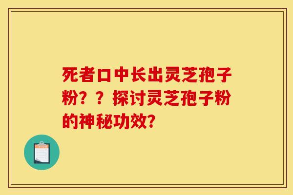 死者口中长出灵芝孢子粉??探讨灵芝孢子粉的神秘功效?