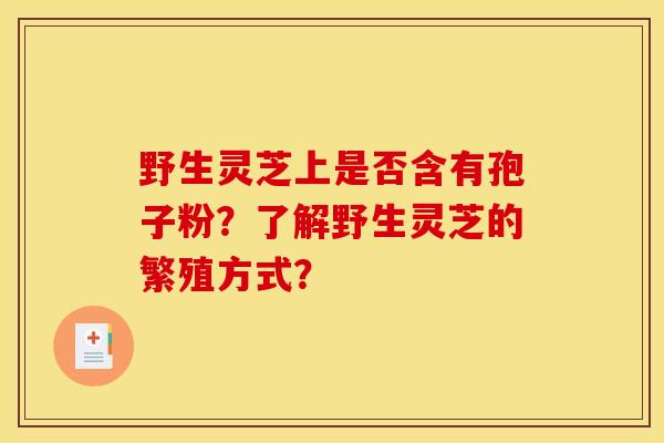 野生灵芝上是否含有孢子粉？了解野生灵芝的繁殖方式？