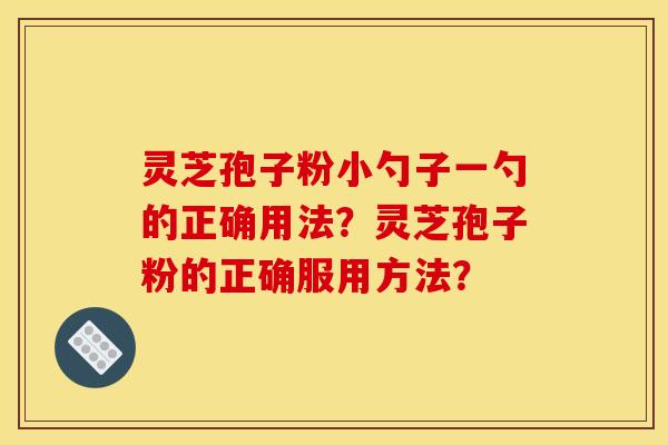 灵芝孢子粉小勺子一勺的正确用法?灵芝孢子粉的正确服用方法?