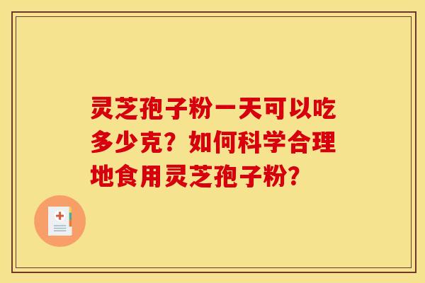 灵芝孢子粉一天可以吃多少克?如何科学合理地食用灵芝孢子粉?