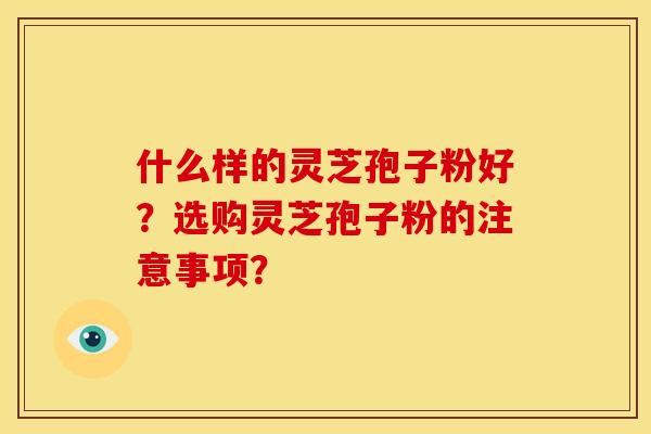 什么样的灵芝孢子粉好?选购灵芝孢子粉的注意事项?