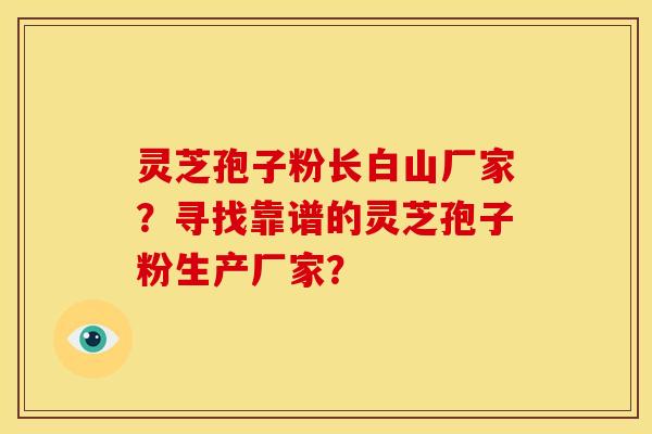 灵芝孢子粉长白山厂家?寻找靠谱的灵芝孢子粉生产厂家?