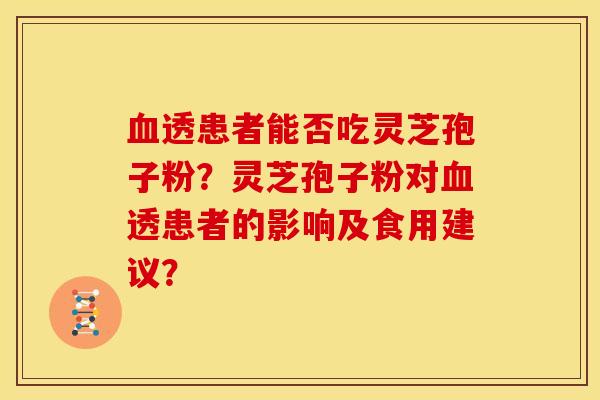 血透患者能否吃灵芝孢子粉?灵芝孢子粉对血透患者的影响及食用建议?