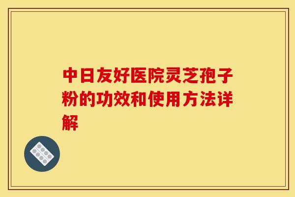 中日友好医院灵芝孢子粉的功效和使用方法详解