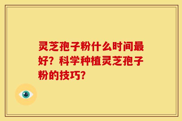 灵芝孢子粉什么时间最好？科学种植灵芝孢子粉的技巧？