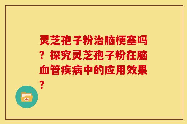灵芝孢子粉治脑梗塞吗?探究灵芝孢子粉在脑血管疾病中的应用效果?