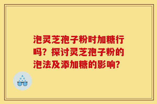 泡灵芝孢子粉时加糖行吗?探讨灵芝孢子粉的泡法及添加糖的影响?