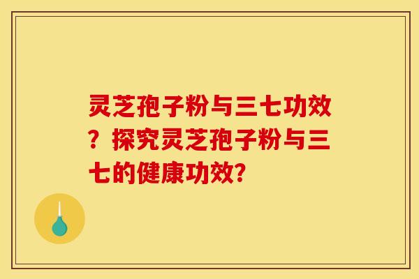 灵芝孢子粉与三七功效?探究灵芝孢子粉与三七的健康功效?