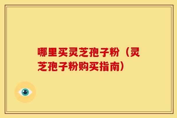 哪里买灵芝孢子粉(灵芝孢子粉购买指南)