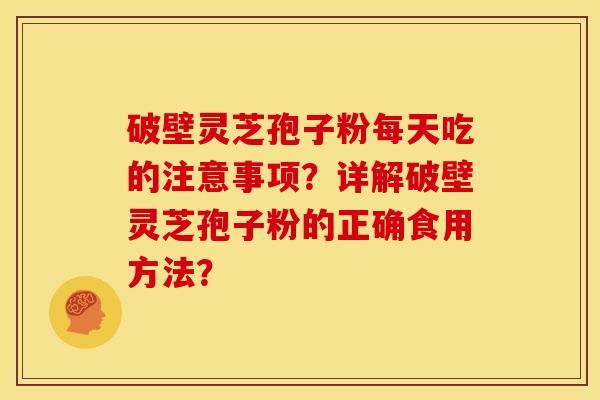破壁灵芝孢子粉每天吃的注意事项?详解破壁灵芝孢子粉的正确食用方法?