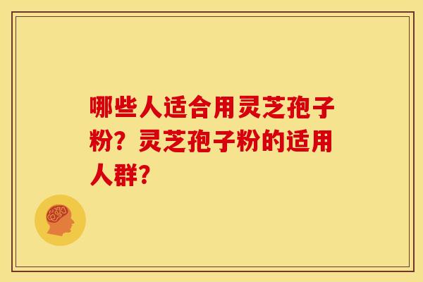 哪些人适合用灵芝孢子粉?灵芝孢子粉的适用人群?