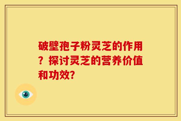 破壁孢子粉灵芝的作用？探讨灵芝的营养价值和功效？