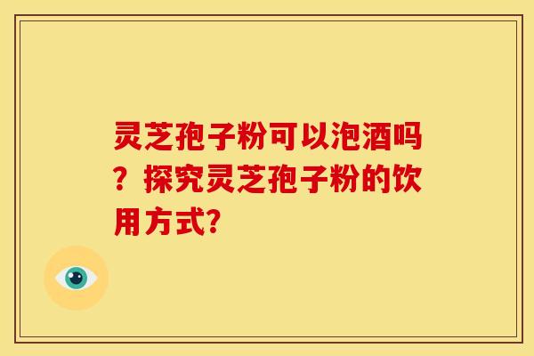 灵芝孢子粉可以泡酒吗?探究灵芝孢子粉的饮用方式?