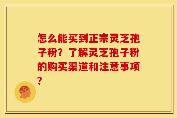 怎么能买到正宗灵芝孢子粉?了解灵芝孢子粉的购买渠道和注意事项?