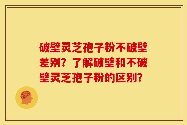 破壁灵芝孢子粉不破壁差别?了解破壁和不破壁灵芝孢子粉的区别?