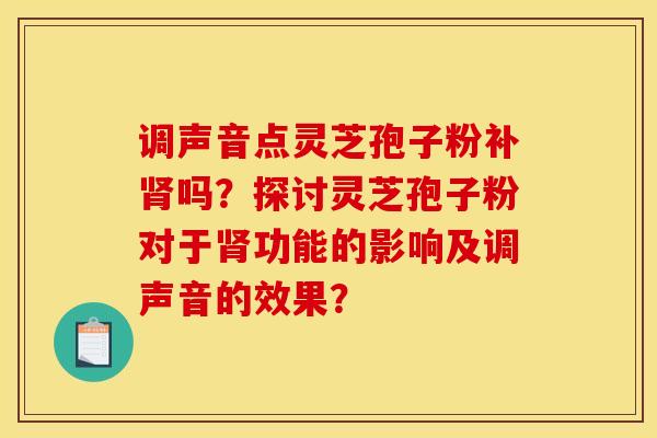 调声音点灵芝孢子粉补肾吗？探讨灵芝孢子粉对于肾功能的影响及调声音的效果？