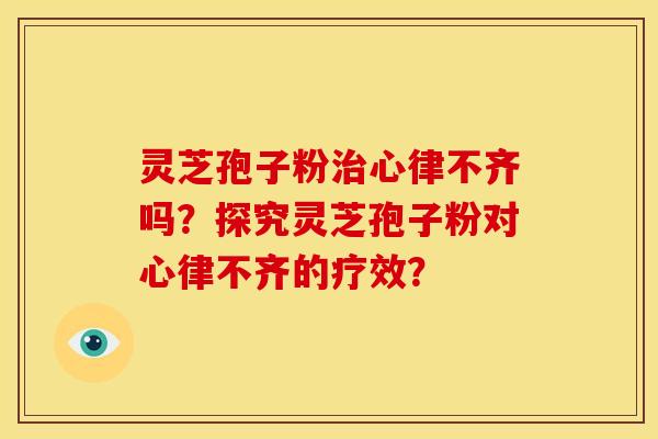 灵芝孢子粉治心律不齐吗?探究灵芝孢子粉对心律不齐的疗效?