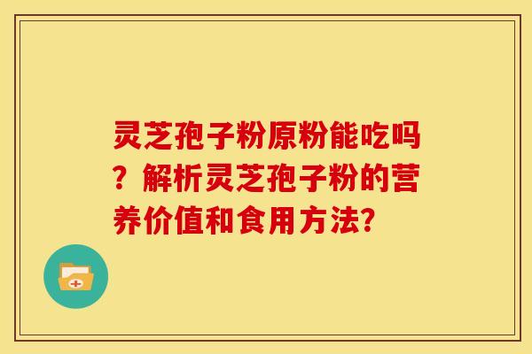 灵芝孢子粉原粉能吃吗?解析灵芝孢子粉的营养价值和食用方法?