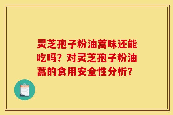 灵芝孢子粉油蒿味还能吃吗?对灵芝孢子粉油蒿的食用安全性分析?
