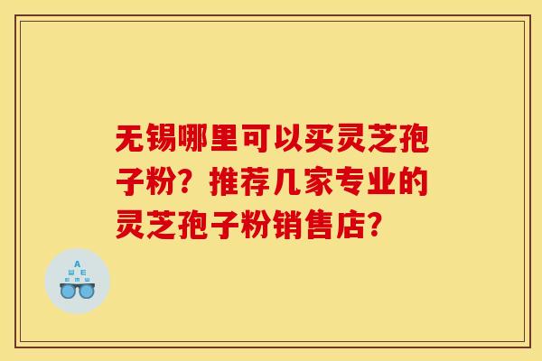 无锡哪里可以买灵芝孢子粉?推荐几家专业的灵芝孢子粉销售店?