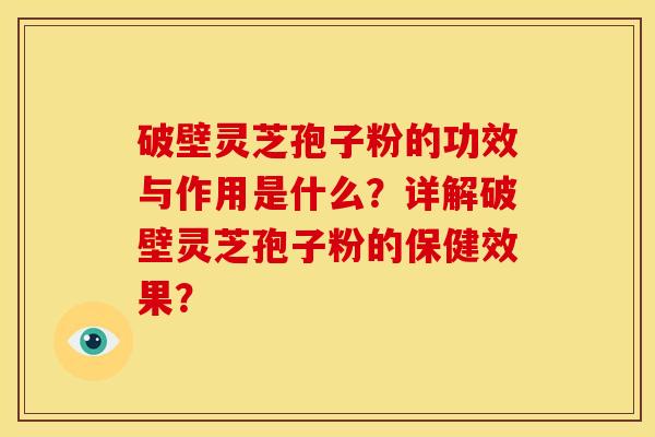 破壁灵芝孢子粉的功效与作用是什么?详解破壁灵芝孢子粉的保健效果?