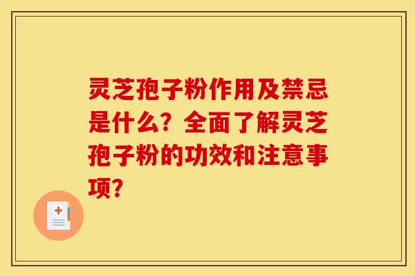 灵芝孢子粉作用及禁忌是什么？全面了解灵芝孢子粉的功效和注意事项？