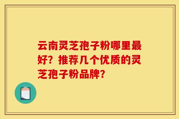 云南灵芝孢子粉哪里最好？推荐几个优质的灵芝孢子粉品牌？