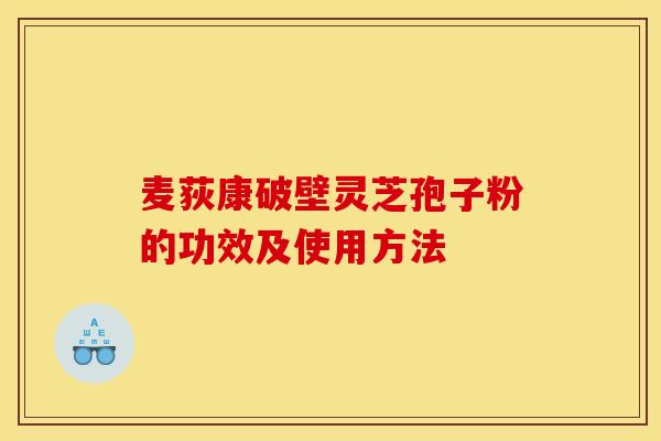 麦荻康破壁灵芝孢子粉的功效及使用方法