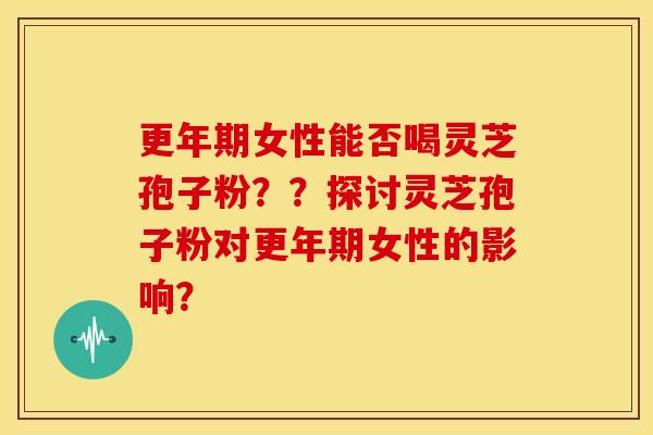 更年期女性能否喝灵芝孢子粉??探讨灵芝孢子粉对更年期女性的影响?