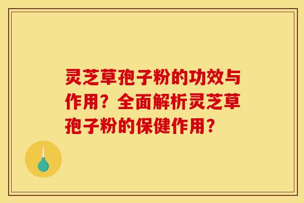 灵芝草孢子粉的功效与作用?全面解析灵芝草孢子粉的保健作用?