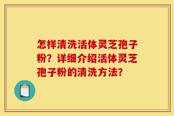 怎样清洗活体灵芝孢子粉？详细介绍活体灵芝孢子粉的清洗方法？
