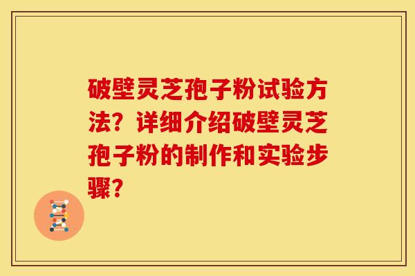 破壁灵芝孢子粉试验方法?详细介绍破壁灵芝孢子粉的制作和实验步骤?