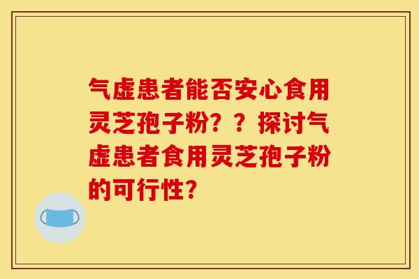 气虚患者能否安心食用灵芝孢子粉??探讨气虚患者食用灵芝孢子粉的可行性?