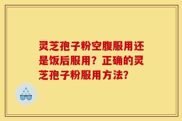 灵芝孢子粉空腹服用还是饭后服用？正确的灵芝孢子粉服用方法？