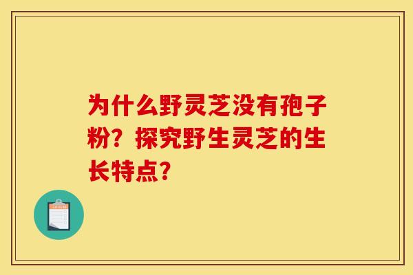 为什么野灵芝没有孢子粉?探究野生灵芝的生长特点?