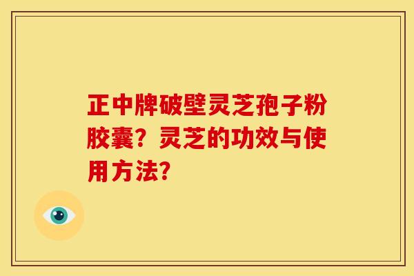 正中牌破壁灵芝孢子粉胶囊?灵芝的功效与使用方法?