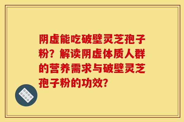 阴虚能吃破壁灵芝孢子粉?解读阴虚体质人群的营养需求与破壁灵芝孢子粉的功效?