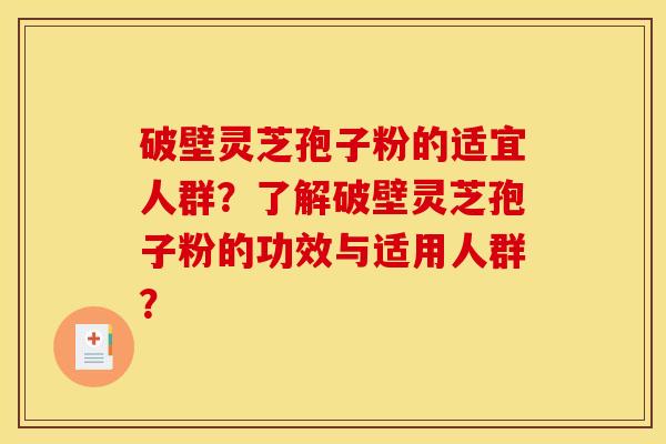破壁灵芝孢子粉的适宜人群?了解破壁灵芝孢子粉的功效与适用人群?