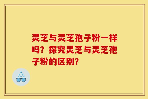 灵芝与灵芝孢子粉一样吗?探究灵芝与灵芝孢子粉的区别?