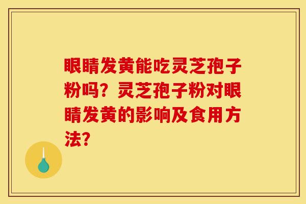 眼睛发黄能吃灵芝孢子粉吗?灵芝孢子粉对眼睛发黄的影响及食用方法?