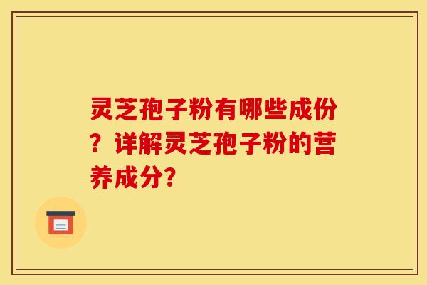 灵芝孢子粉有哪些成份？详解灵芝孢子粉的营养成分？