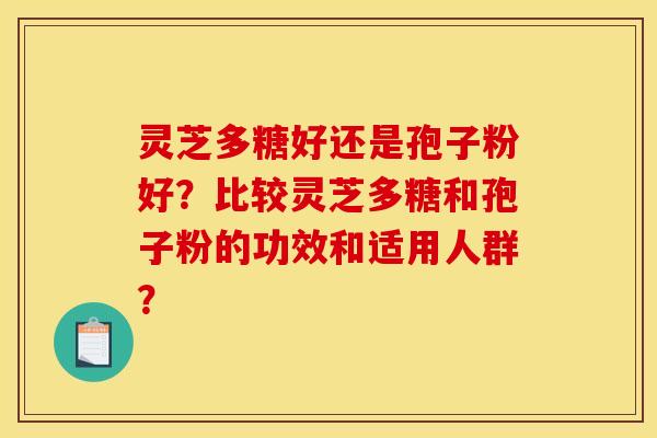 灵芝多糖好还是孢子粉好?比较灵芝多糖和孢子粉的功效和适用人群?