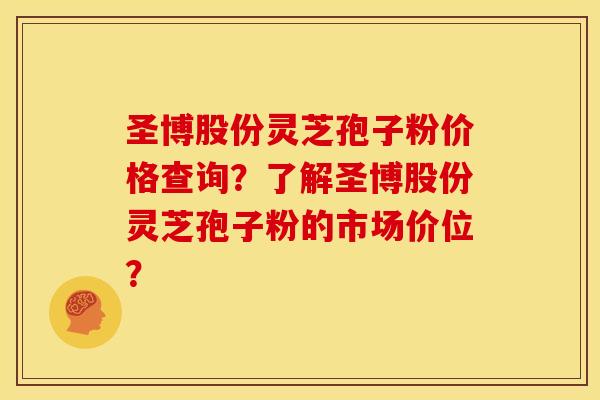 圣博股份灵芝孢子粉价格查询?了解圣博股份灵芝孢子粉的市场价位?