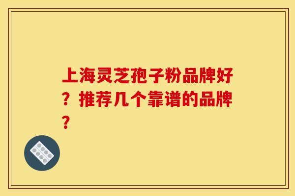 上海灵芝孢子粉品牌好?推荐几个靠谱的品牌?