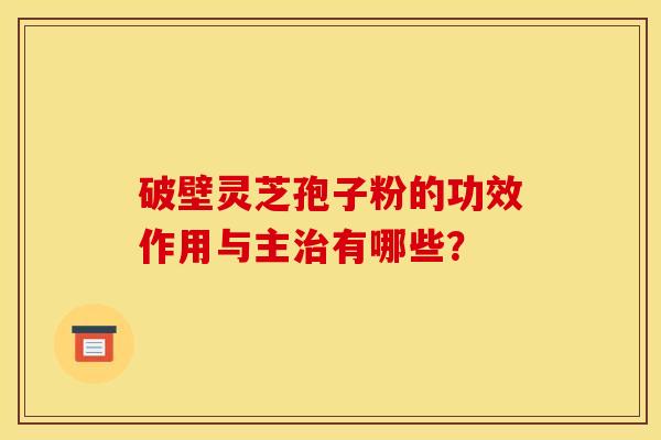 破壁灵芝孢子粉的功效作用与主治有哪些?