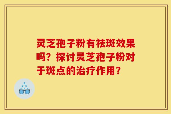 灵芝孢子粉有祛斑效果吗？探讨灵芝孢子粉对于斑点的治疗作用？