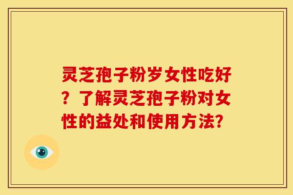 灵芝孢子粉岁女性吃好?了解灵芝孢子粉对女性的益处和使用方法?