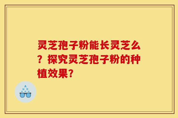 灵芝孢子粉能长灵芝么?探究灵芝孢子粉的种植效果?