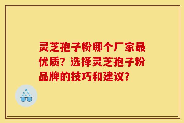 灵芝孢子粉哪个厂家最优质?选择灵芝孢子粉品牌的技巧和建议?
